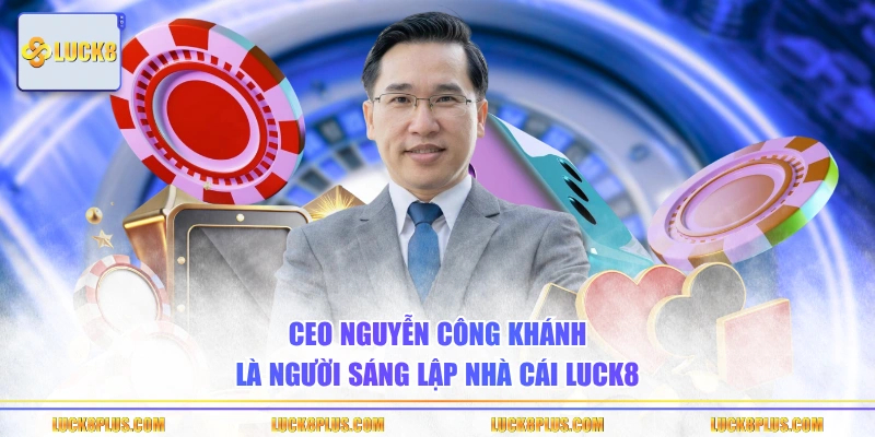 CEO Nguyễn Công Khánh là người sáng lập nhà cái LUCK8
