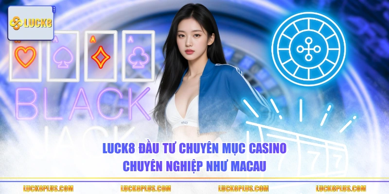 LUCK8 đầu tư chuyên mục Casino chuyên nghiệp như Macau