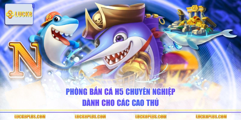 Phòng bắn cá H5 chuyên nghiệp dành cho các cao thủ